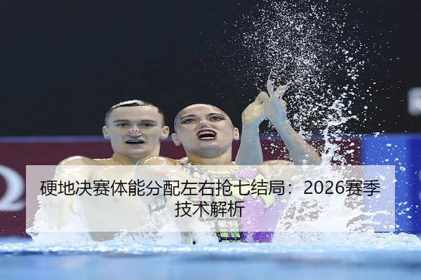 硬地决赛体能分配左右抢七结局：2026赛季技术解析